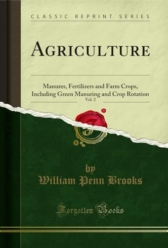 Agriculture, Vol. 2 (Classic Reprint): Manures, Fertilizers and Farm Crops, Including Green Manuring and Crop Rotation: Manures, Fertilizers and Farm ... Manuring and Crop Rotation (Classic Reprint)