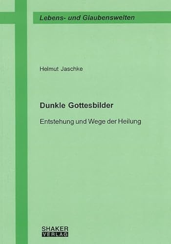 Dunkle Gottesbilder: Entstehung und Wege der Heilung (Lebens-, Glaubenswelten)
