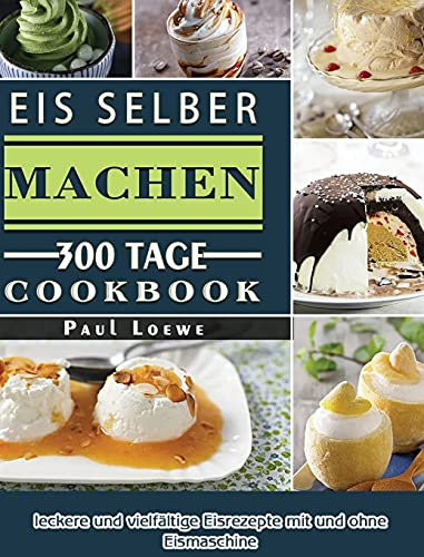 Eis selber machen: 300 Tage leckere und vielfältige Eisrezepte mit und ohne Eismaschine