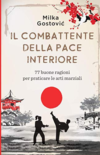 Il Combattente della Pace Interiore: 77 buone ragioni per praticare le arti marziali