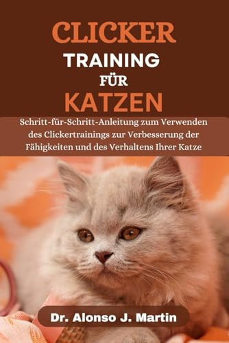 CLICKER-TRAINING FÜR KATZEN: Schritt-für-Schritt-Anleitung zum Einsatz von Clicker-Training zur Verbesserung der Fähigkeiten und des Verhaltens Ihrer Katze