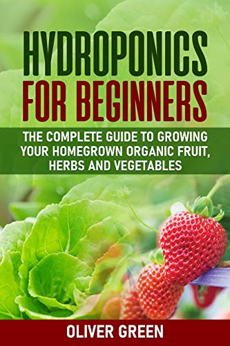 Hydroponics For Beginners: The Complete Guide to Growing Your Homegrown Organic Fruit, Herbs And Vegetables