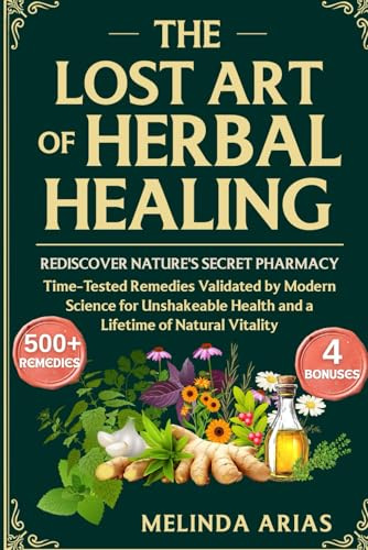 THE LOST ART OF HERBAL HEALING: REDISCOVER NATURE'S SECRET PHARMACY TIME-TESTED REMEDIES VALIDATED BY MODERN SCIENCE FOR UNSHAKEABLE HEALTH AND A LIFETIME OF NATURAL VITALITY