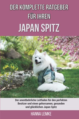 Der komplette Ratgeber für Ihren Japan Spitz: Der unentbehrliche Leitfaden für den perfekten Besitzer und einen gehorsamen, gesunden und glücklichen Japan Spitz