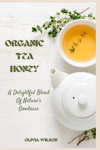 Organic Tea Honey Recipes Book: Harnessing the Power of Nature: Nourish, Heal, and Thrive with Delightful Blends of Natural’s Goodness