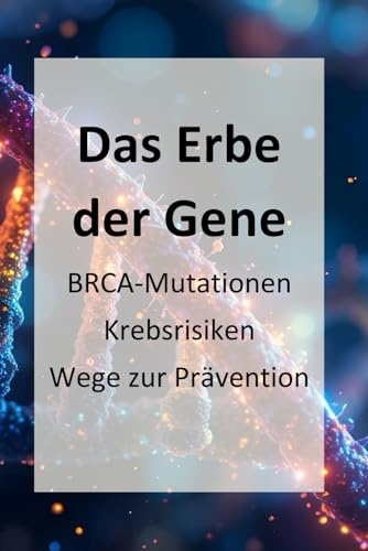 Das Erbe der Gene – BRCA-Mutationen, Krebsrisiken, Wege zur Prävention: Genetische Risiken durch BRCA1 und BRCA2: Ein Mutmacher für Prävention und Selbstfürsorge