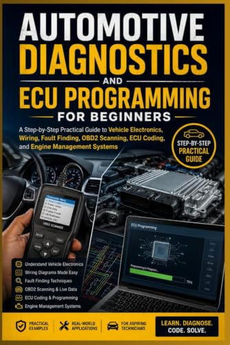 AUTOMOTIVE DIAGNOSTICS AND ECU PROGRAMMING FOR BEGINNERS: A Step-by-Step Practical Guide to Vehicle Electronics, Wiring, Fault Finding, OBD2 Scanning, ECU Coding, and Engine Management Systems
