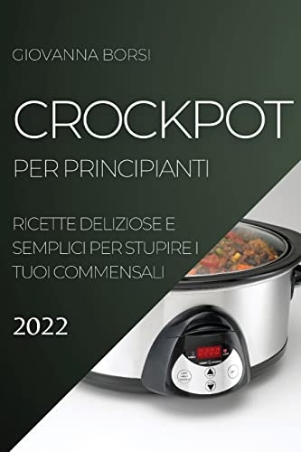 CROCKPOT PER PRINCIPIANTI 2022: RICETTE DELIZIOSE E SEMPLICI PER STUPIRE I TUOI COMMENSALI