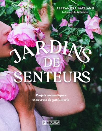 Jardins de senteurs: Projets aromatiques et secrets de parfumerie