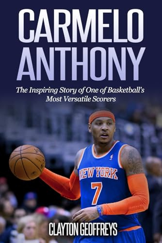 Carmelo Anthony: The Inspiring Story of One of Basketball's Most Versatile Scorers (Basketball Biography Books)