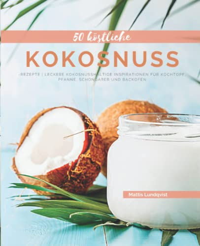 50 Köstliche Kokosnuss-Rezepte: Leckere kokosnusshaltige Inspirationen für Kochtopf, Pfanne, Schongarer und Backofen