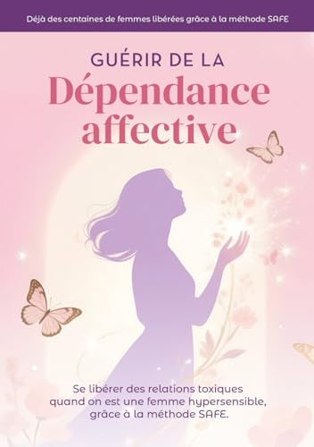 Guérir de la dépendance affective : Se libérer des relations toxiques quand on est une femme hypersensible, grâce à la méthode SAFE: guerir des ... en soi, livre developpement personnel