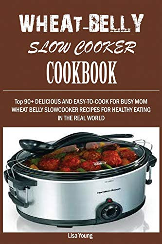 Wheat-Belly Slow Cooker Cookbook: : Top 90+ Delicious, and Easy-To-Cook for Busy Mom and Dad Wheat Belly Slow Cooker Recipes for a Healthy Eating in the Real World.