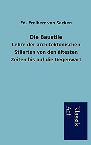 Die Baustile: Lehre der architektonischen Stilarten von den ältesten Zeiten bis auf die Gegenwart