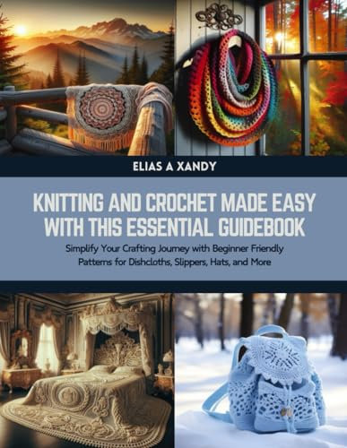 Knitting and Crochet Made Easy with this Essential Guidebook: Simplify Your Crafting Journey with Beginner Friendly Patterns for Dishcloths, Slippers, Hats, and More