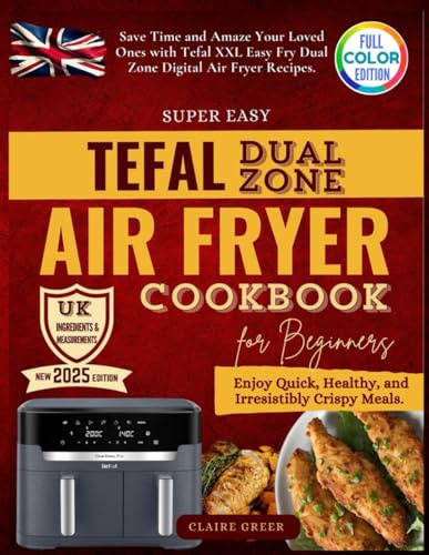 Super Easy Tefal Dual Zone Air Fryer Cookbook: Enjoy Quick, Healthy, and Irresistibly Crispy Meals. Save Time and Amaze Your Loved Ones with Tefal XXL Easy Fry Dual Zone Digital Air Fryer Recipes