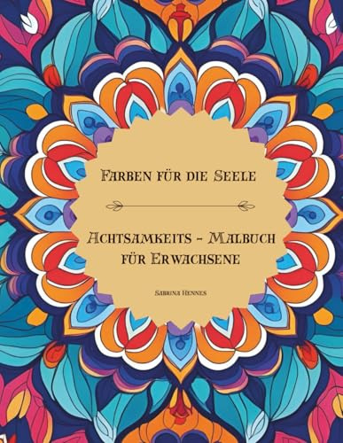 Farben für die Seele – Ein Achtsamkeits-Malbuch für Erwachsene: Mandalas, florale Muster & beruhigende Szenen zum Abschalten und Auftanken