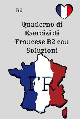 Quaderno di Esercizi di Francese B2 con Soluzioni: 250 esercizi pratici di grammatica, verbi, vocabolario, lettura e scrittura – per l’autoapprendimento e la preparazione agli esami DELF B2