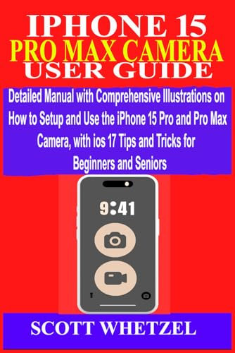 IPHONE 15 PRO MAX CAMERA USER GUIDE: Detailed Manual with Comprehensive Illustrations on How to Setup and Use the iPhone 15 Pro Max Camera with ios 17 Tips and Tricks for Beginners and Seniors