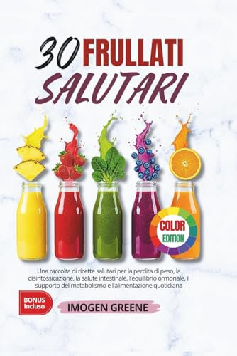 30 Frullati Salutari: Una raccolta di ricette salutari per la perdita di peso, la disintossicazione, la salute intestinale, l'equilibrio ormonale, il ... del metabolismo e l'alimentazione quotidiana