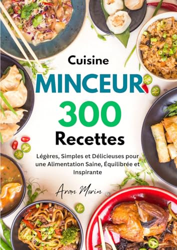 Cuisine Minceur : 300 Recettes Légères, Simples et Délicieuses pour une Alimentation Saine, Équilibrée et Inspirante