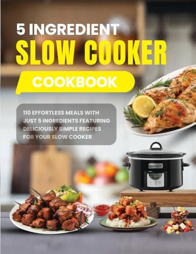 5 Ingredient Slow Cooker Cookbook: 110 Effortless Meals with Just 5 Ingredients Featuring Deliciously Simple Recipes for Your Slow Cooker