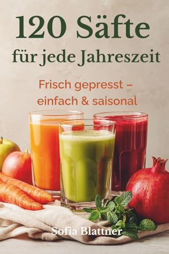 120 Säfte für den Entsafter: Saisonale Rezepte für Frühling, Sommer, Herbst & Winter – einfach, frisch und natürlich entsaften mit Slowjuicer & Zentrifuge · mit Ideen zur Pressrest-Verwertung