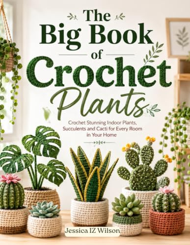 The Big Book of Crochet Plants: Crochet Stunning Indoor Plants, Succulents and Cacti for Every Room in Your Home