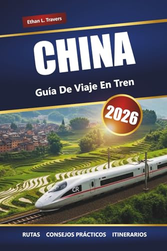 CHINA GUÍA DE VIAJES EN TREN 2026: Rutas, mapas, itinerarios y perspectivas locales para explorar ciudades y regiones escénicas