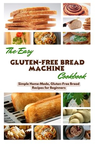 THE EASY GLUTEN-FREE BREAD MACHINE COOKBOOK: Simple Home-Made, Gluten-Free Bread Recipes for Beginners
