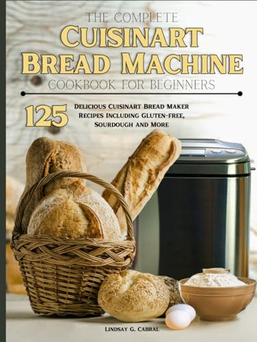 The Complete Cuisinart Bread Machine Cookbook For Beginners: 125 Delicious Cuisinart Bread Maker Recipes Including Gluten-free, Sourdough and More