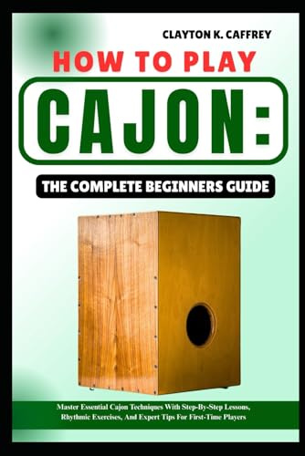 HOW TO PLAY CAJON:THE COMPLETE BEGINNERS GUIDE: Master Essential Cajon Techniques With Step-By-Step Lessons, Rhythmic Exercises, And Expert Tips For First-Time Players