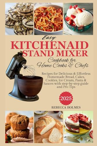 Easy KitchenAid Stand Mixer Cookbook For Home Cooks & Chefs: Recipes for Delicious & Effortless Homemade bread, Cakes, Cookies, Ice Cream, Pasta, & Sauces with step-by-step guide and Pro Tips