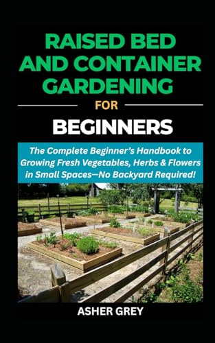 RAISED BED AND CONTAINER GARDENING FOR BEGINNERS: The Complete Beginner’s Handbook to Growing Fresh Vegetables, Herbs & Flowers in Small Spaces—No Backyard Required (Gardening For Sustainable Living)