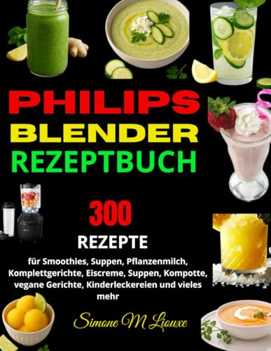 Philips Blender Rezeptbuch: 300 Rezepte für Smoothies, Suppen, Pflanzenmilch, Komplettgerichte, Eiscreme, Suppen, Kompotte, vegane Gerichte, Kinderleckereien und vieles mehr