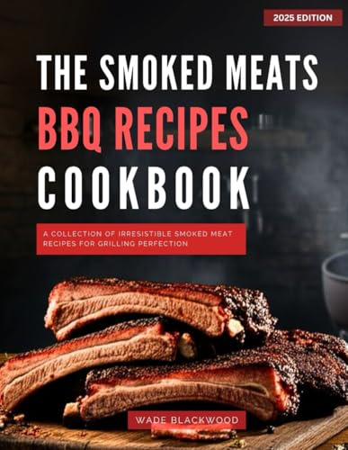 The Smoked Meat BBQ Cookbook: A Collection of Irresistible Smoked Meat Recipes for Grilling Perfection