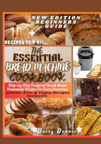 THE ESSENTIAL BREAD MACHINE COOKBOOK: Step-by-Step Foolproof Bread Maker Homemade Recipes For Every Occasion: Vegan & Gluten-free Recipes Inclusive