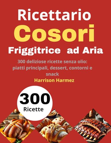 Ricettario per Friggitrice ad Aria Cosori: 300 deliziose ricette senza olio: piatti principali, dessert, contorni e snack