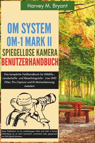 OM System OM-1 Mark II Spiegellose Kamera Benutzerhandbuch: Das komplette Feldhandbuch für Wildlife-, Landschafts- und Reisefotografie - Live GND Filter, Pro Capture und KI-Motiverkennung meistern