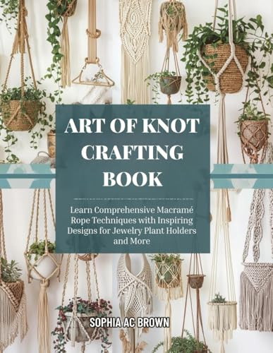 Art of Knot Crafting Book: Learn Comprehensive Macramé Rope Techniques with Inspiring Designs for Jewelry Plant Holders and More