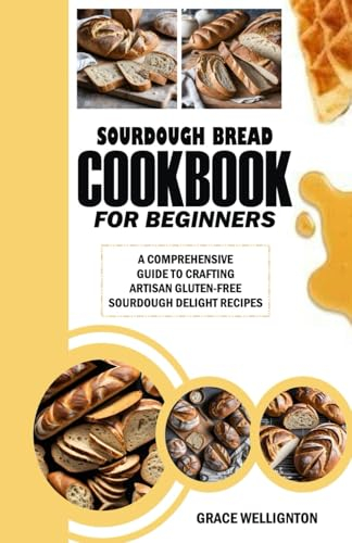SOURDOUGH BREAD COOKBOOK FOR BEGINNERS: A Comprehensive Guide to Crafting Artisan Gluten-Free Sourdough Delight Recipes.