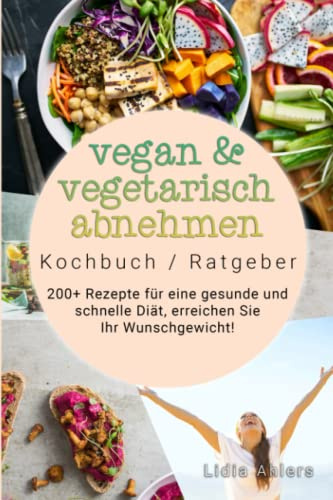 Vegan & Vegetarisch abnehmen Kochbuch / Ratgeber: 200+ Rezepte für eine gesunde und schnelle Diät, erreichen Sie Ihr Wunschgewicht!