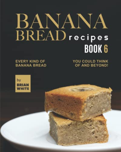 Banana Bread Recipes – Book 6: Every Kind of Banana Bread You Could Think Of and Beyond!