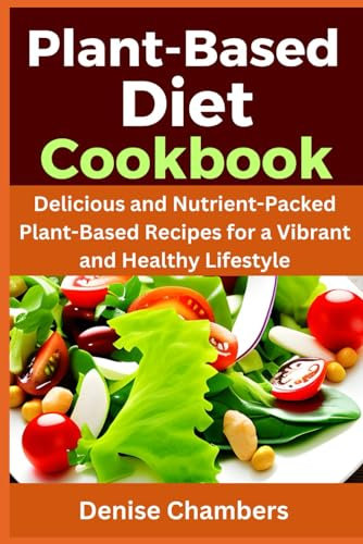 Plant-Based Diet Cookbook: Delicious and Nutrient-Packed Plant-Based Recipes for a Vibrant and Healthy Lifestyle