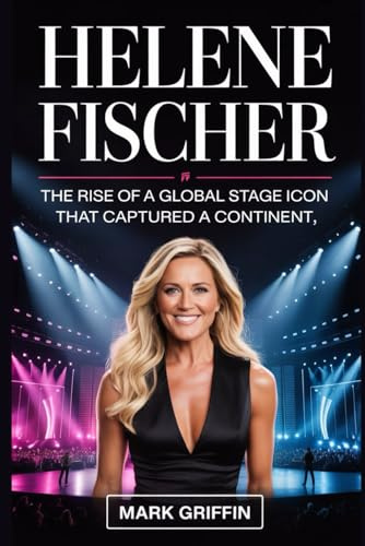 Helene Fischer: The Rise of a Global Stage Icon that Captured a Continent: Her Journey from a Quiet Childhood to the Peak of European Entertainment