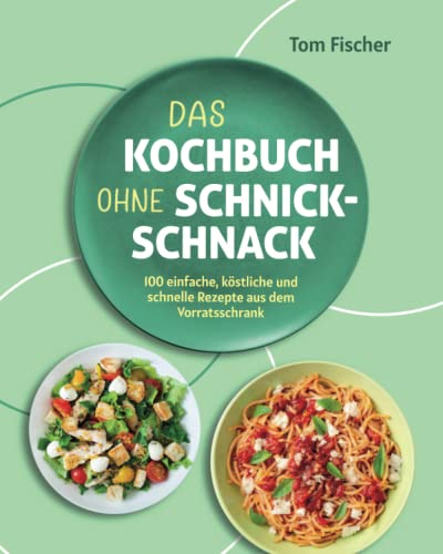 Das Kochbuch ohne Schnick-Schnack: 100 einfache, köstliche und schnelle Rezepte aus dem Vorratsschrank