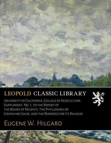 University of California, College of Agriculture. Supplement, No. 1, to the Report of the Board of Regents. The Phylloxera or Grapevine Louse, and the Remedies for Its Ravages