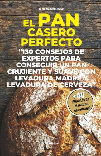 El Pan casero perfecto: 130 consejos de expertos para conseguir un pan crujiente y suave con levadura madre y levadura de cerveza