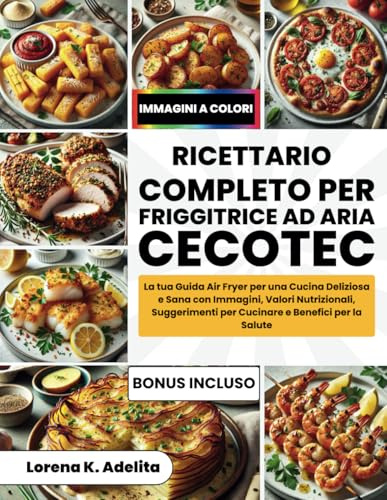 Ricettario Completo per Friggitrice ad Aria Cecotec: La tua Guida Air Fryer per una Cucina Deliziosa e Sana con Immagini, Valori Nutrizionali, Suggerimenti per Cucinare e Benefici per la Salute