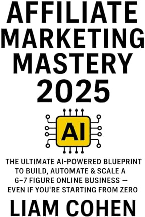 Affiliate Marketing Mastery 2025: The Ultimate AI-Powered Blueprint to Build, Automate & Scale a 6–7 Figure Online Business — Even If You're Starting from Zero